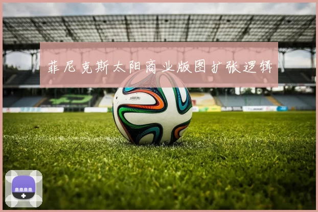 菲尼克斯太阳商业版图扩张逻辑