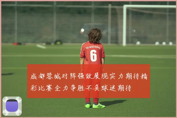 成都蓉城对阵强敌展现实力期待精彩比赛全力争胜不负球迷期待