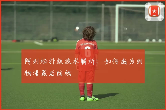 阿利松扑救技术解析：如何成为利物浦最后防线