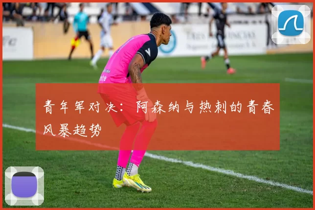 青年军对决：阿森纳与热刺的青春风暴趋势