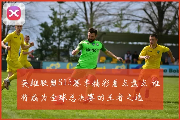 英雄联盟S15赛季精彩看点盘点 谁将成为全球总决赛的王者之选