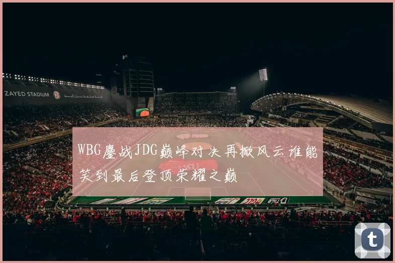 WBG鏖战JDG巅峰对决再掀风云谁能笑到最后登顶荣耀之巅