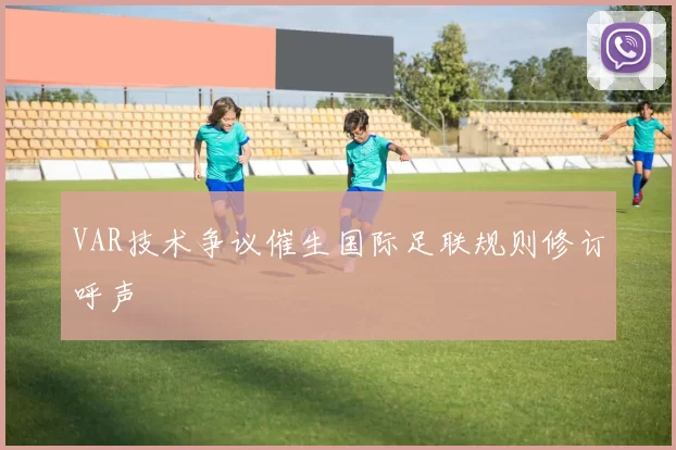 VAR技术争议催生国际足联规则修订呼声