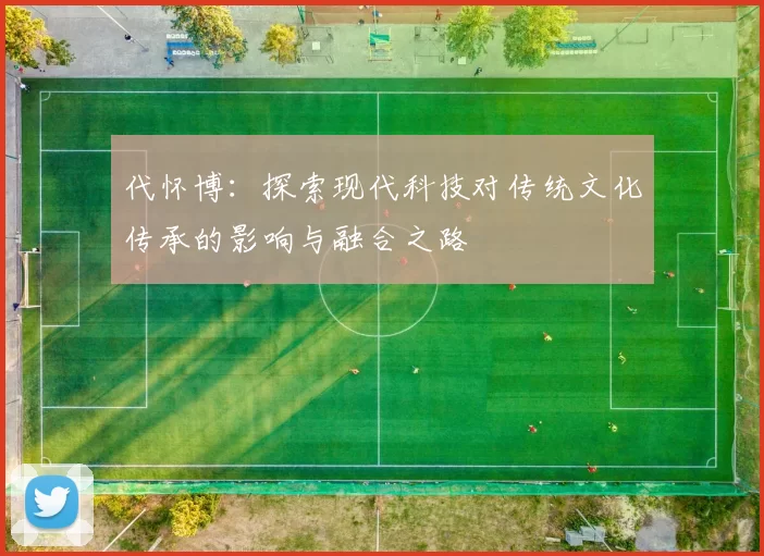 代怀博：探索现代科技对传统文化传承的影响与融合之路
