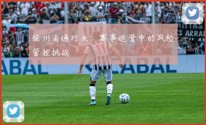 徐州南通对决：赛事运营中的风险管控挑战