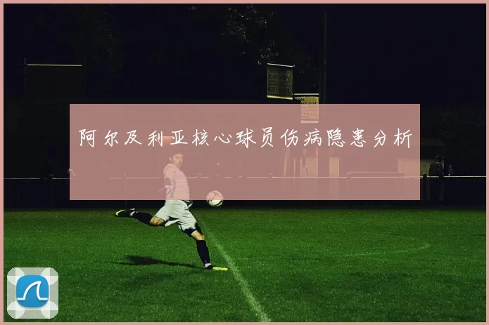 阿尔及利亚核心球员伤病隐患分析