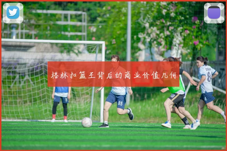 格林扣篮王背后的商业价值几何