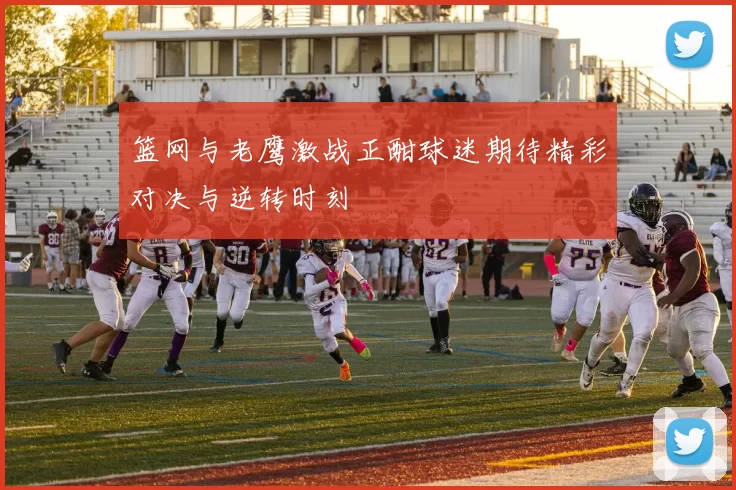 篮网与老鹰激战正酣球迷期待精彩对决与逆转时刻