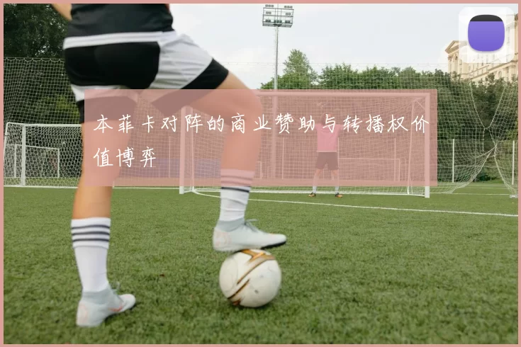 本菲卡对阵的商业赞助与转播权价值博弈