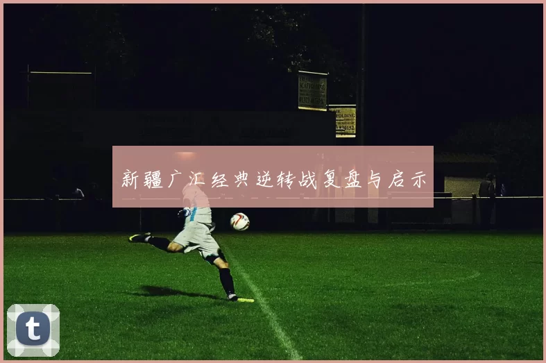 新疆广汇经典逆转战复盘与启示