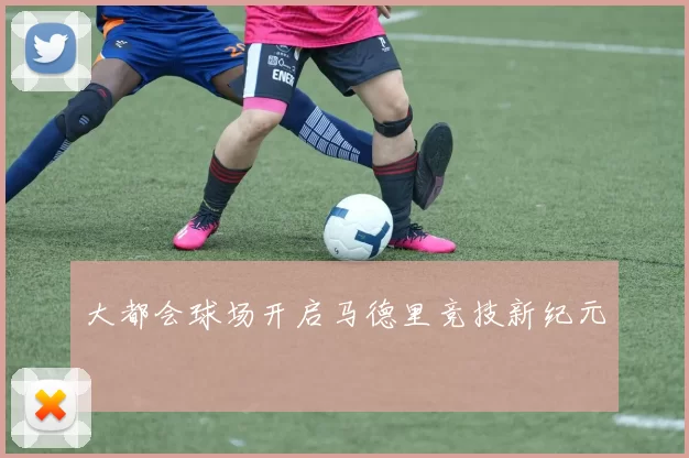 大都会球场开启马德里竞技新纪元