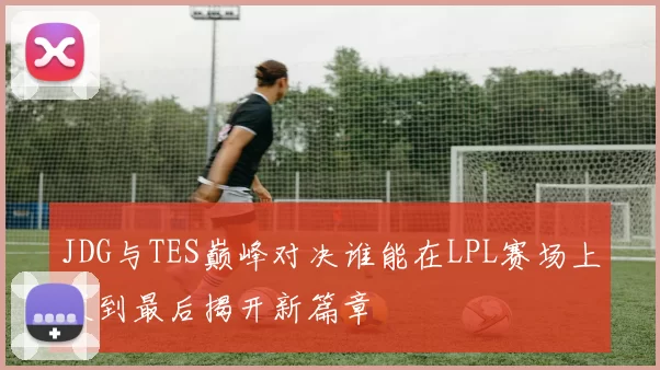 JDG与TES巅峰对决谁能在LPL赛场上笑到最后揭开新篇章