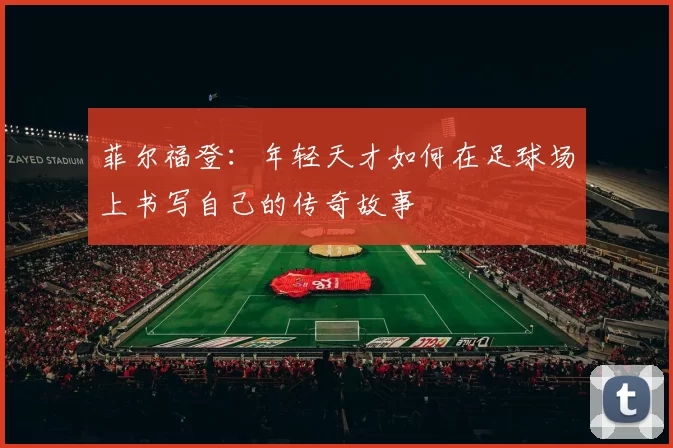菲尔福登：年轻天才如何在足球场上书写自己的传奇故事