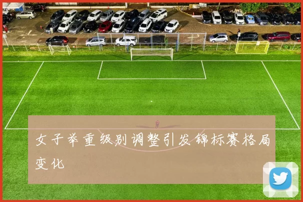 女子举重级别调整引发锦标赛格局变化