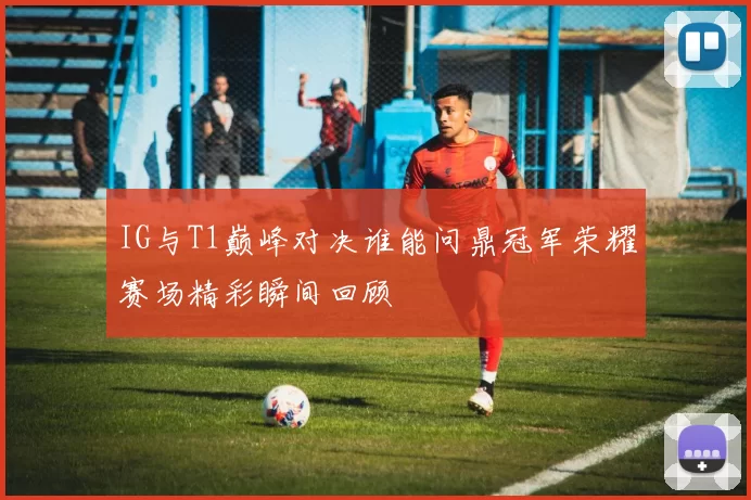 IG与T1巅峰对决谁能问鼎冠军荣耀赛场精彩瞬间回顾