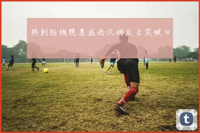 热刺防线隐患成西汉姆反击突破口
