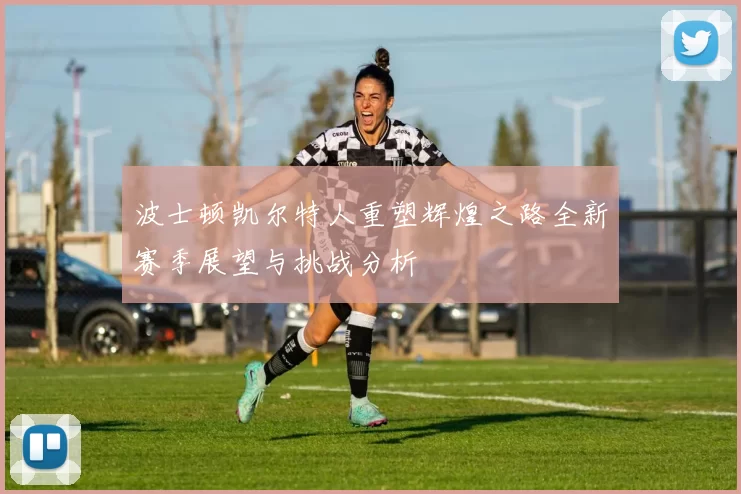 波士顿凯尔特人重塑辉煌之路全新赛季展望与挑战分析