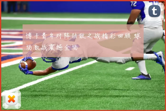 博卡青年对阵劲敌之战精彩回顾 球场激战震撼全场