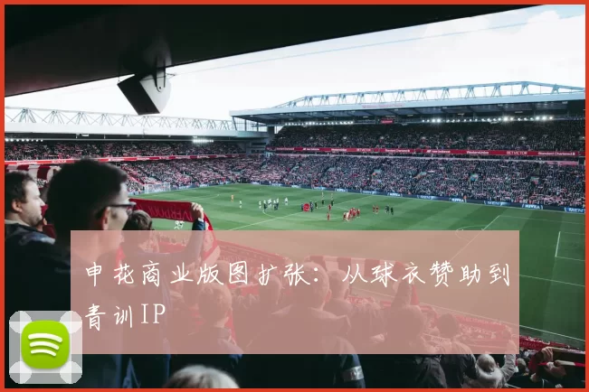 申花商业版图扩张：从球衣赞助到青训IP