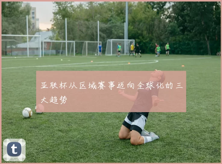 亚联杯从区域赛事迈向全球化的三大趋势