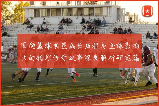 围绕篮球明星成长历程与全球影响力的精彩传奇故事深度解析研究篇