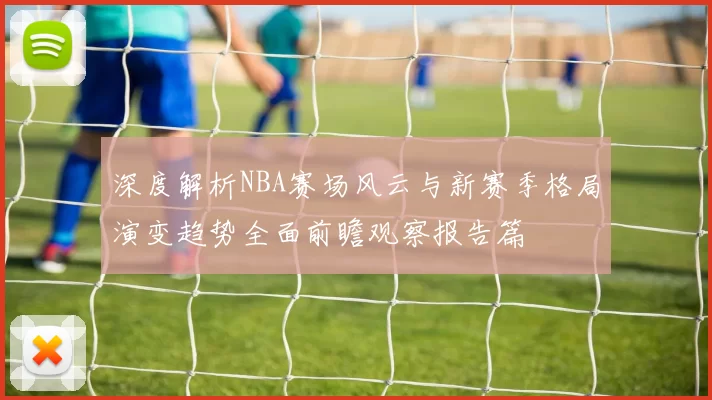 深度解析NBA赛场风云与新赛季格局演变趋势全面前瞻观察报告篇