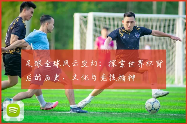 足球全球风云变幻：探索世界杯背后的历史、文化与竞技精神
