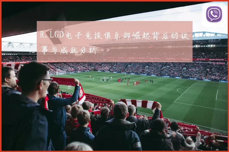 R.LGD电子竞技俱乐部崛起背后的故事与成就分析