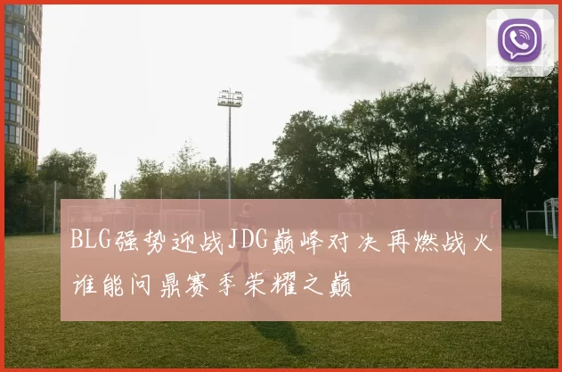 BLG强势迎战JDG巅峰对决再燃战火谁能问鼎赛季荣耀之巅