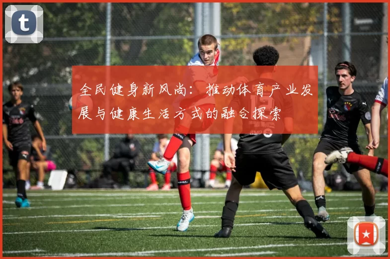 全民健身新风尚：推动体育产业发展与健康生活方式的融合探索