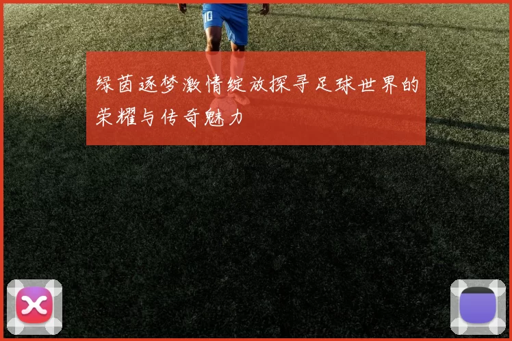 绿茵逐梦激情绽放探寻足球世界的荣耀与传奇魅力