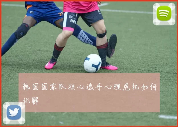 韩国国家队核心选手心理危机如何化解