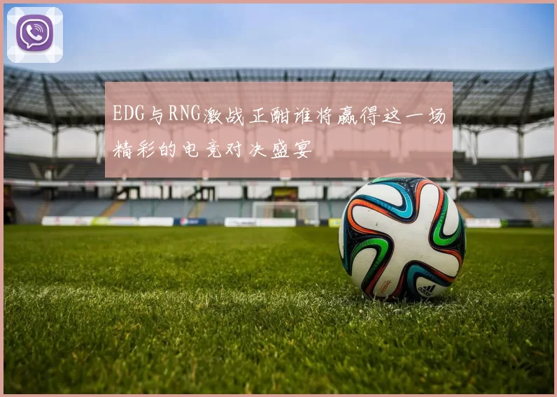 EDG与RNG激战正酣谁将赢得这一场精彩的电竞对决盛宴