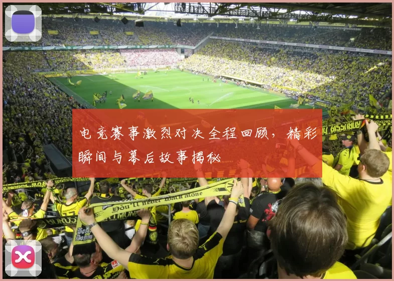 电竞赛事激烈对决全程回顾，精彩瞬间与幕后故事揭秘