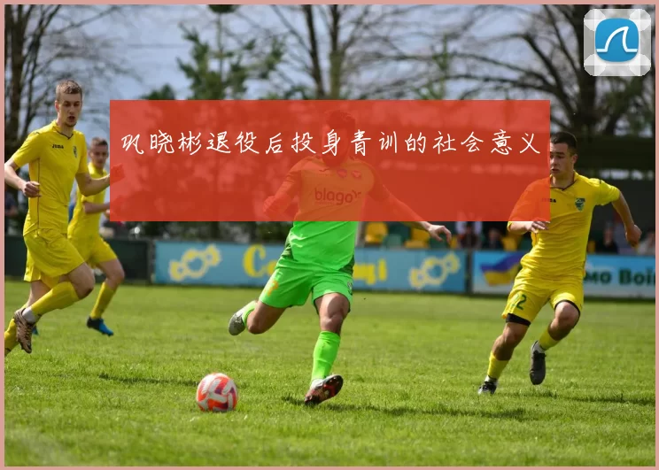 巩晓彬退役后投身青训的社会意义